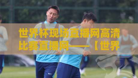 世界杯现场直播网高清比赛直播网——【世界杯现场直播网】2026赛程与观赛全攻略 世界杯现场直播网高清比赛直播网——【世界杯现场直播网】2026赛程与观赛全攻略