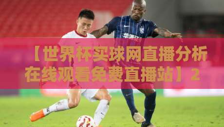【世界杯买球网直播分析在线观看免费直播站】2026年新趋势,老球迷都懂的套路 【世界杯买球网直播分析在线观看免费直播站】2026年新趋势,老球迷都懂的套路
