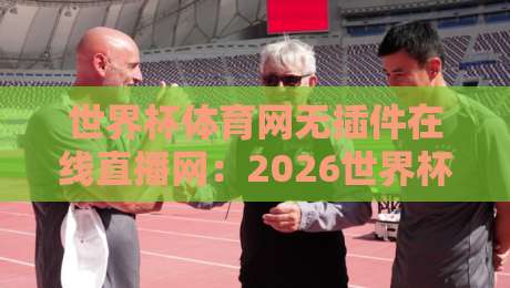 世界杯体育网无插件在线直播网:2026世界杯观赛必备神器(世界杯体育网无插件在线直播网) 世界杯体育网无插件在线直播网:2026世界杯观赛必备神器(世界杯体育网无插件在线直播网)