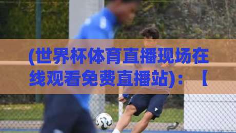 (世界杯体育直播现场在线观看免费直播站):【世界杯体育直播】2026年真球迷的观影指南与避坑贴士 (世界杯体育直播现场在线观看免费直播站):【世界杯体育直播】2026年真球迷的观影指南与避坑贴士