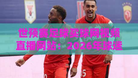 世预赛足球买球网视频直播网站:2026年球迷必备的观赛与投注指南 世预赛足球买球网视频直播网站:2026年球迷必备的观赛与投注指南