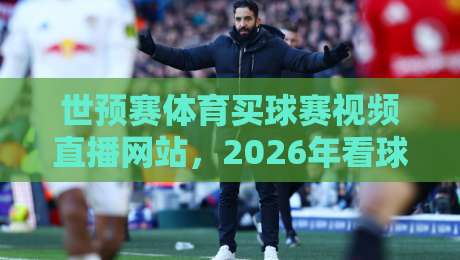 世预赛体育买球赛视频直播网站,2026年看球选哪家? 世预赛体育买球赛视频直播网站,2026年看球选哪家?