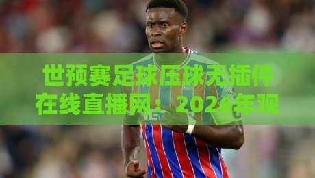 世预赛足球压球无插件在线直播网：2026年观赛新姿势，懂的自然懂！