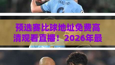 预选赛比球地址免费高清观看直播！2026年最新观赛指南与实战技巧