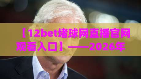 【12bet堵球网直播官网观看入口】——2026年最新观看入口与使用技巧 (12bet堵球网) 【12bet堵球网直播官网观看入口】——2026年最新观看入口与使用技巧 (12bet堵球网)