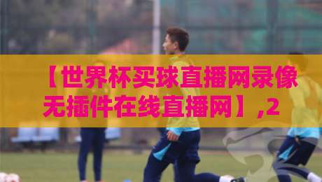 【世界杯买球直播网录像无插件在线直播网】,2026观赛新姿势?你细品! 【世界杯买球直播网录像无插件在线直播网】,2026观赛新姿势?你细品!