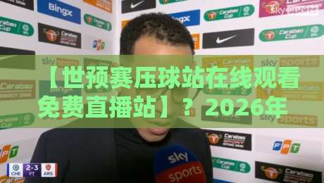 【世预赛压球站在线观看免费直播站】?2026年最新观赛指南来咯! 【世预赛压球站在线观看免费直播站】?2026年最新观赛指南来咯!