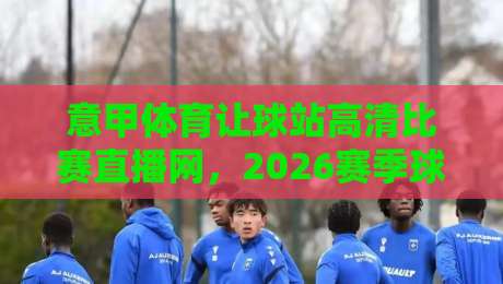 意甲体育让球站高清比赛直播网,2026赛季球迷必藏的神器! 意甲体育让球站高清比赛直播网,2026赛季球迷必藏的神器!