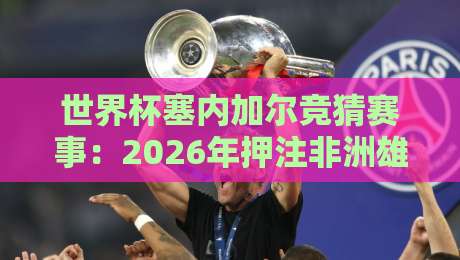 世界杯塞内加尔竞猜赛事:2026年押注非洲雄狮的三大冷门门道 世界杯塞内加尔竞猜赛事:2026年押注非洲雄狮的三大冷门门道