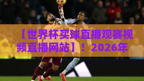 【世界杯买球直播观赛视频直播网站】!2026年观赛指南与避坑攻略 【世界杯买球直播观赛视频直播网站】!2026年观赛指南与避坑攻略