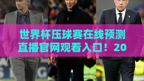 世界杯压球赛在线预测直播官网观看入口!2026年观赛指南与避坑心得 世界杯压球赛在线预测直播官网观看入口!2026年观赛指南与避坑心得