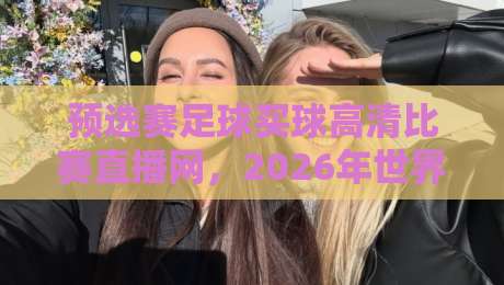 预选赛足球买球高清比赛直播网,2026年世界杯预选赛观赛与投注指南 预选赛足球买球高清比赛直播网,2026年世界杯预选赛观赛与投注指南