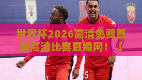 世界杯2026高清免费直播高清比赛直播网!【世界杯2026高清免费直播高清比赛直播网】你的观赛首选平台 世界杯2026高清免费直播高清比赛直播网!【世界杯2026高清免费直播高清比赛直播网】你的观赛首选平台