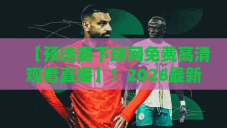 【预选赛下球网免费高清观看直播】!2026最新观赛指南与技巧揭秘 【预选赛下球网免费高清观看直播】!2026最新观赛指南与技巧揭秘