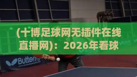 (十博足球网无插件在线直播网):2026年看球新选择,告别卡顿与广告烦扰!