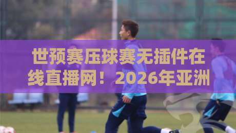 世预赛压球赛无插件在线直播网!2026年亚洲区预选赛免费观赛攻略