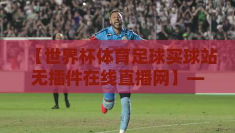 【世界杯体育足球买球站无插件在线直播网】——2026年球迷的终极观赛指南?