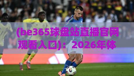 (be365球盘站直播官网观看入口):2026年体育迷必知的观赛新姿势