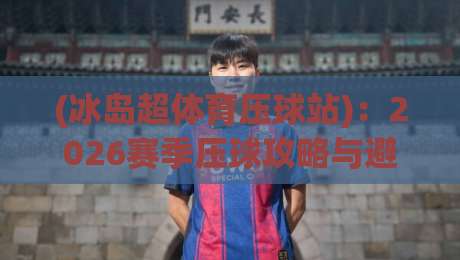 (冰岛超体育压球站):2026赛季压球攻略与避坑指南 (冰岛超体育压球站):2026赛季压球攻略与避坑指南