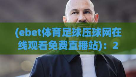 (ebet体育足球压球网在线观看免费直播站):2026年球迷都在用的观赛神器,你还没试过?