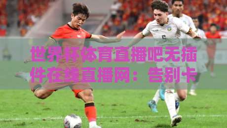 世界杯体育直播吧无插件在线直播网:告别卡顿与插件烦恼,2026世界杯火热开赛(世界杯体育直播吧无插件在线直播网)