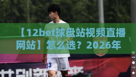 【12bet球盘站视频直播网站】怎么选?2026年体育迷必看的3个核心点