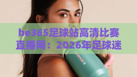 be365足球站高清比赛直播网:2026年足球迷的观赛新选择?
