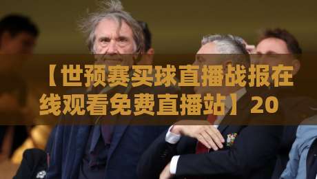 【世预赛买球直播战报在线观看免费直播站】2026世预赛亚洲区终极观赛指南:免费看球不踩坑