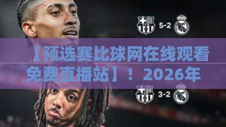 【预选赛比球网在线观看免费直播站】!2026年观赛新姿势,这些冷门技巧你用了吗?