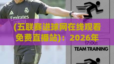 (五联赛进球网在线观看免费直播站):2026年五大联赛免费直播新姿势,你get了吗?