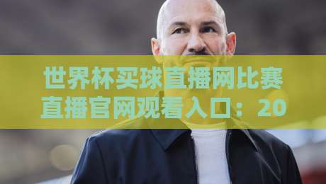 世界杯买球直播网比赛直播官网观看入口:2026年最新观赛通道与实用技巧 世界杯买球直播网比赛直播官网观看入口:2026年最新观赛通道与实用技巧