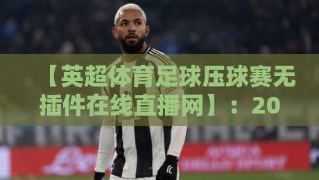 【英超体育足球压球赛无插件在线直播网】:2026年球迷必收藏的五大观赛技巧 【英超体育足球压球赛无插件在线直播网】:2026年球迷必收藏的五大观赛技巧
