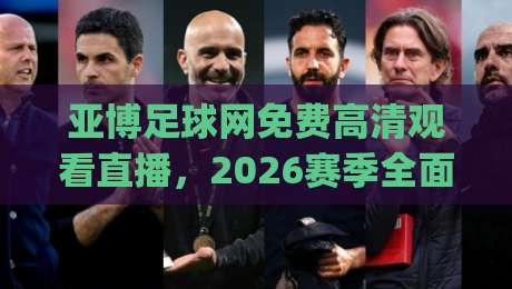 亚博足球网免费高清观看直播,2026赛季全面升级!(亚博足球网) 亚博足球网免费高清观看直播,2026赛季全面升级!(亚博足球网)