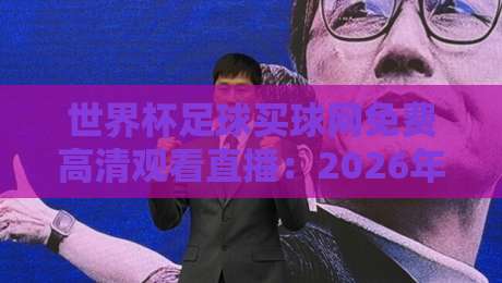 世界杯足球买球网免费高清观看直播:2026年观赛新姿势(世界杯足球买球网) 世界杯足球买球网免费高清观看直播:2026年观赛新姿势(世界杯足球买球网)