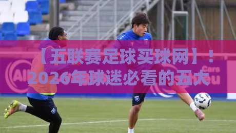 【五联赛足球买球网】!2026年球迷必看的五大联赛投注指南 【五联赛足球买球网】!2026年球迷必看的五大联赛投注指南