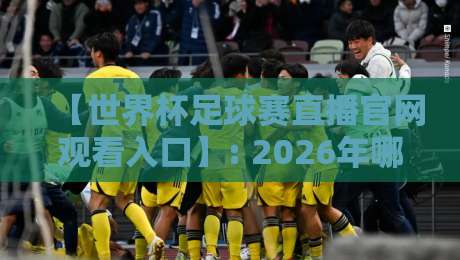 【世界杯足球赛直播官网观看入口】: 2026年哪里看球最靠谱?