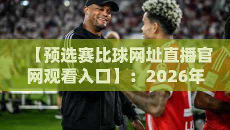 【预选赛比球网址直播官网观看入口】:2026年最全观赛指南,别再找错地方了! 【预选赛比球网址直播官网观看入口】:2026年最全观赛指南,别再找错地方了!