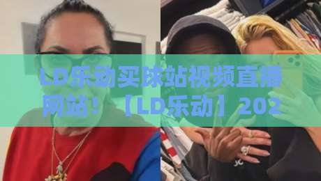 LD乐动买球站视频直播网站！【LD乐动】2026年全新观赛体验指南