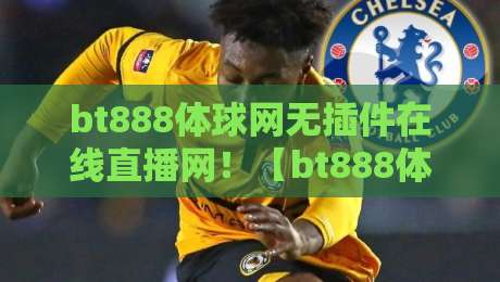 bt888体球网无插件在线直播网!【bt888体球网】2026年观赛首选平台深度评测 bt888体球网无插件在线直播网!【bt888体球网】2026年观赛首选平台深度评测