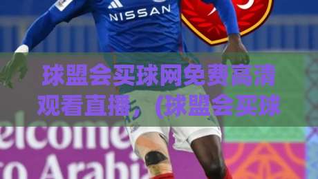 球盟会买球网免费高清观看直播,(球盟会买球网) 2026年最新观赛攻略与实用技巧! 球盟会买球网免费高清观看直播,(球盟会买球网) 2026年最新观赛攻略与实用技巧!