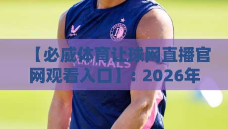 【必威体育让球网直播官网观看入口】: 2026年最新实用指南与避坑技巧 【必威体育让球网直播官网观看入口】: 2026年最新实用指南与避坑技巧