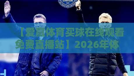 【爱赢体育买球在线观看免费直播站】2026年体育迷必备指南! 【爱赢体育买球在线观看免费直播站】2026年体育迷必备指南!