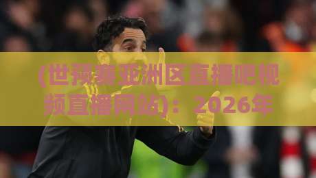 (世预赛亚洲区直播吧视频直播网站)：2026年看球别踩坑，老球迷私藏的4个路子