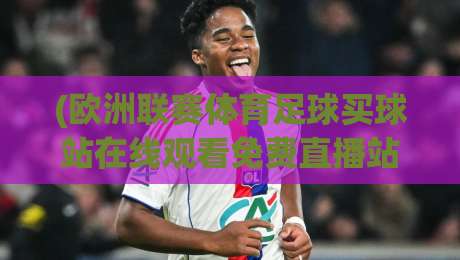 (欧洲联赛体育足球买球站在线观看免费直播站) - 2026年观赛与购彩新趋势，你选对平台了吗？