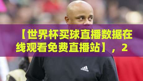 【世界杯买球直播数据在线观看免费直播站】,2026年观赛指南全解析!