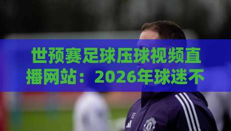 世预赛足球压球视频直播网站：2026年球迷不可错过的观赛与竞猜神器