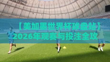 【美加墨世界杯球盘站】2026年观赛与投注全攻略:你必须知道的五大趋势 【美加墨世界杯球盘站】2026年观赛与投注全攻略:你必须知道的五大趋势