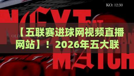 【五联赛进球网视频直播网站】!2026年五大联赛观赛指南,老球迷都在这看