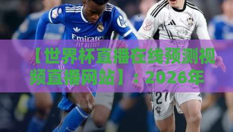 【世界杯直播在线预测视频直播网站】: 2026年球迷必备的观赛与预测攻略