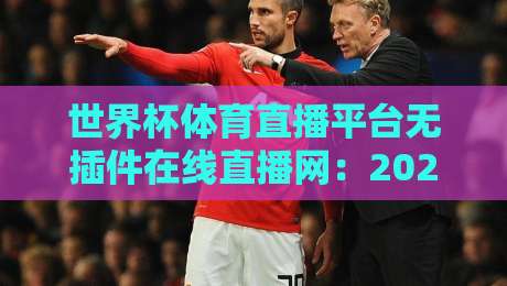 世界杯体育直播平台无插件在线直播网:2026观赛新选择(世界杯体育直播平台无插件在线直播网)